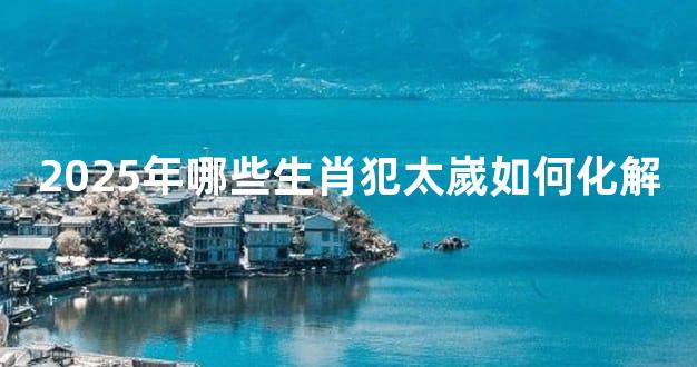 2025年哪些生肖犯太嵗如何化解