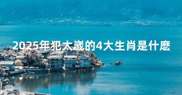 2025年犯太嵗的4大生肖是什麽