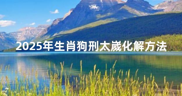 2025年生肖狗刑太嵗化解方法