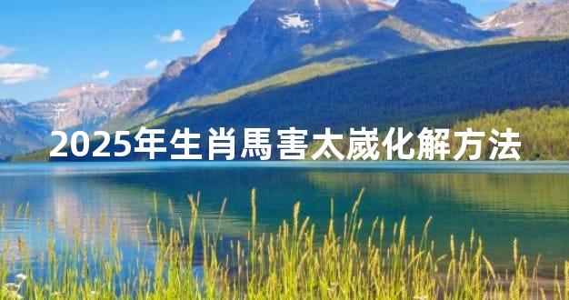 2025年生肖馬害太嵗化解方法