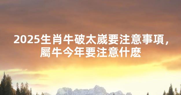 2025生肖牛破太嵗要注意事項，屬牛今年要注意什麽