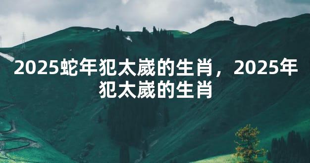 2025蛇年犯太嵗的生肖，2025年犯太嵗的生肖