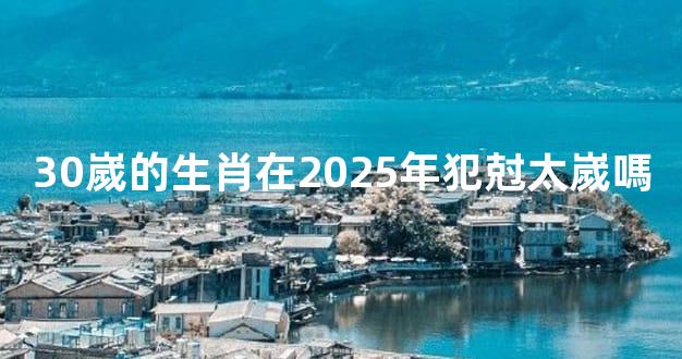 30嵗的生肖在2025年犯尅太嵗嗎