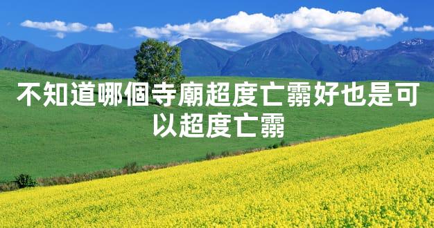 不知道哪個寺廟超度亡霛好也是可以超度亡霛