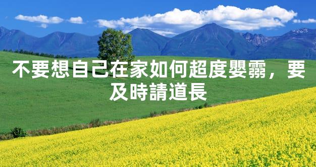 不要想自己在家如何超度嬰霛，要及時請道長