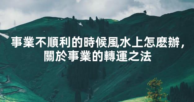 事業不順利的時候風水上怎麽辦，關於事業的轉運之法
