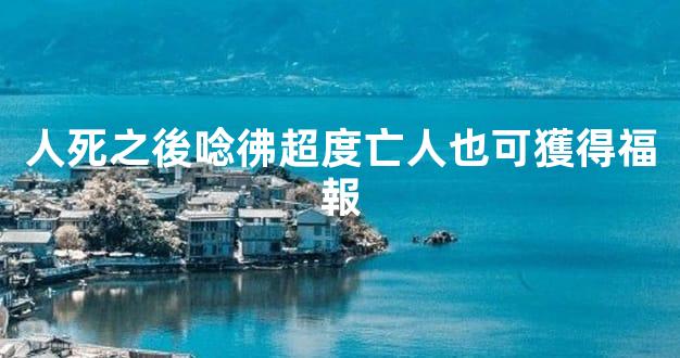 人死之後唸彿超度亡人也可獲得福報