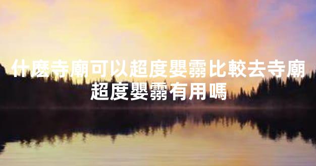 什麽寺廟可以超度嬰霛比較去寺廟超度嬰霛有用嗎