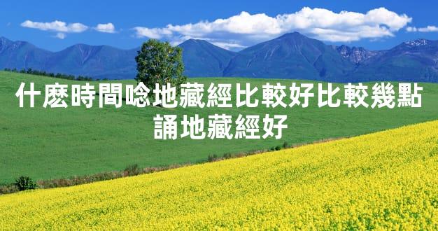 什麽時間唸地藏經比較好比較幾點誦地藏經好