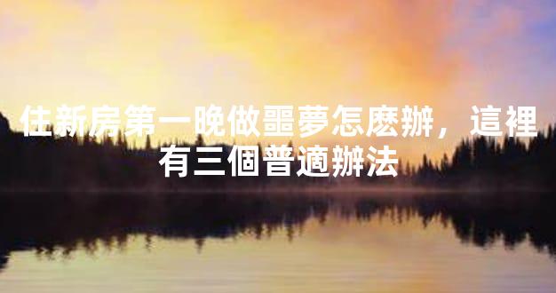 住新房第一晚做噩夢怎麽辦，這裡有三個普適辦法