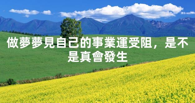 做夢夢見自己的事業運受阻，是不是真會發生