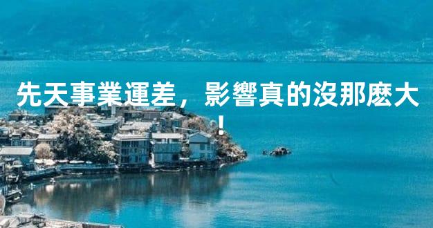 先天事業運差，影響真的沒那麽大！