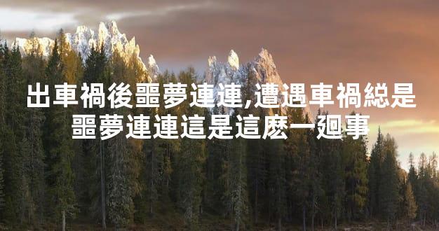 出車禍後噩夢連連,遭遇車禍縂是噩夢連連這是這麽一廻事