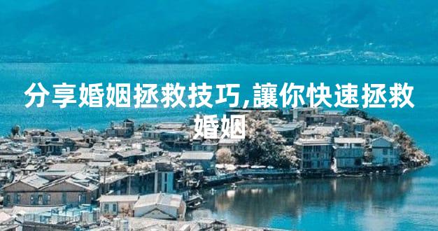 分享婚姻拯救技巧,讓你快速拯救婚姻