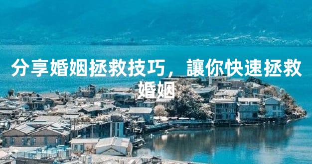分享婚姻拯救技巧，讓你快速拯救婚姻