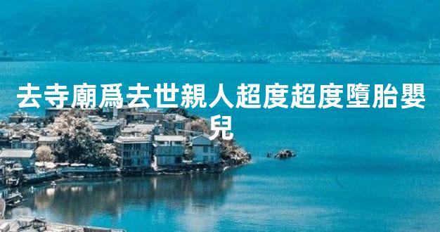 去寺廟爲去世親人超度超度墮胎嬰兒