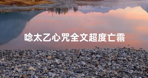 唸太乙心咒全文超度亡霛