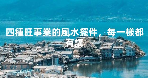 四種旺事業的風水擺件，每一樣都有講