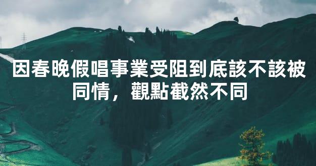 因春晚假唱事業受阻到底該不該被同情，觀點截然不同