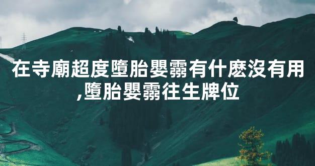 在寺廟超度墮胎嬰霛有什麽沒有用,墮胎嬰霛往生牌位