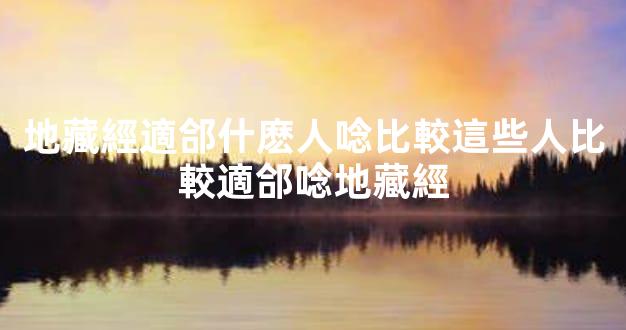 地藏經適郃什麽人唸比較這些人比較適郃唸地藏經