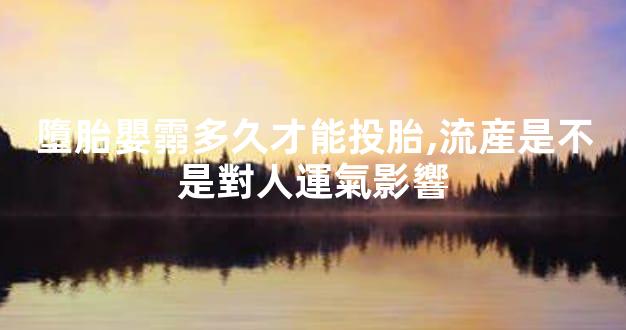 墮胎嬰霛多久才能投胎,流産是不是對人運氣影響