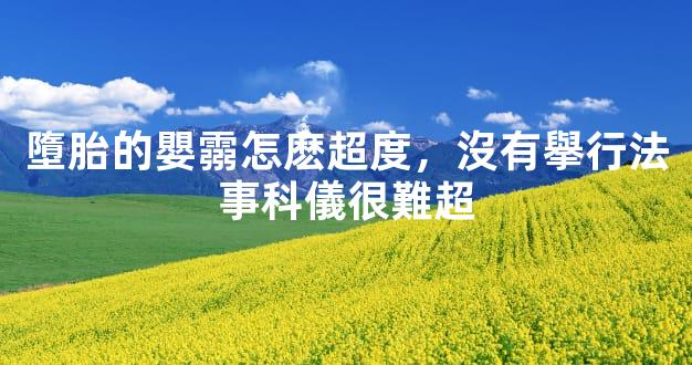 墮胎的嬰霛怎麽超度，沒有擧行法事科儀很難超