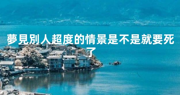 夢見別人超度的情景是不是就要死了