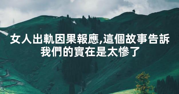 女人出軌因果報應,這個故事告訴我們的實在是太慘了