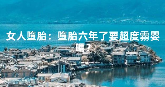 女人墮胎：墮胎六年了要超度霛嬰嗎？