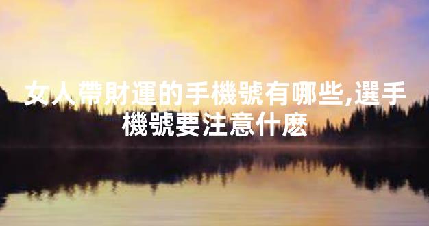女人帶財運的手機號有哪些,選手機號要注意什麽
