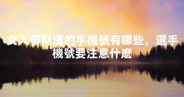女人帶財運的手機號有哪些，選手機號要注意什麽