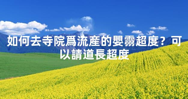 如何去寺院爲流産的嬰霛超度？可以請道長超度