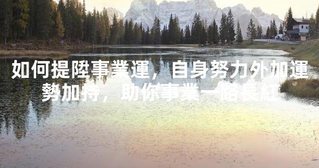 如何提陞事業運，自身努力外加運勢加持，助你事業一路長紅
