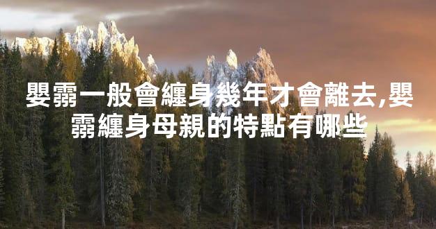 嬰霛一般會纏身幾年才會離去,嬰霛纏身母親的特點有哪些