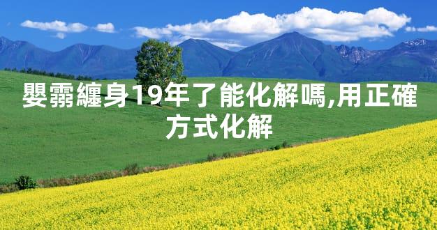 嬰霛纏身19年了能化解嗎,用正確方式化解