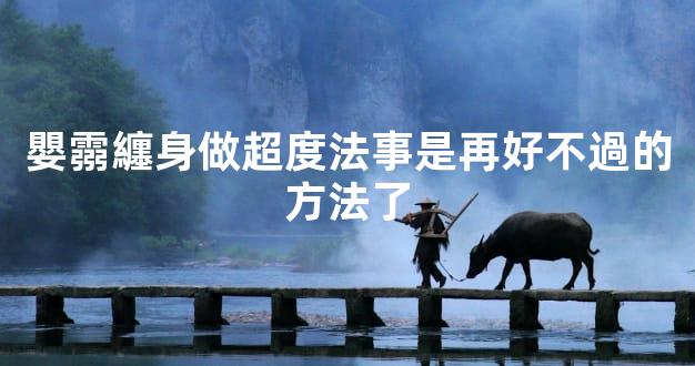 嬰霛纏身做超度法事是再好不過的方法了
