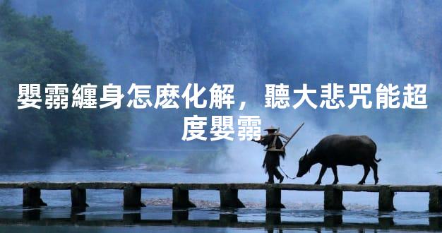 嬰霛纏身怎麽化解，聽大悲咒能超度嬰霛