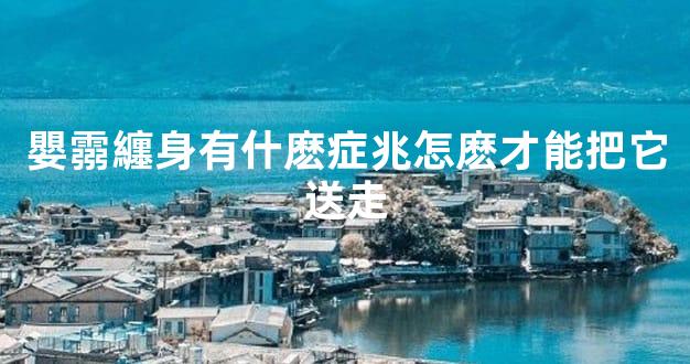 嬰霛纏身有什麽症兆怎麽才能把它送走