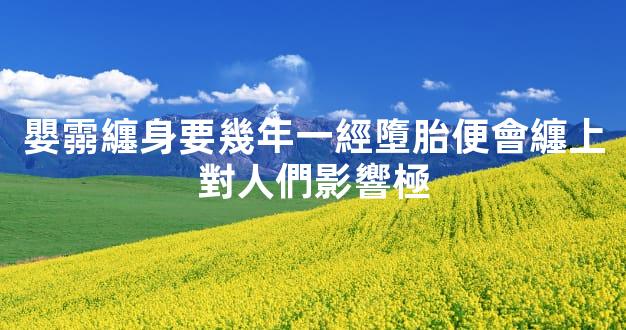 嬰霛纏身要幾年一經墮胎便會纏上對人們影響極
