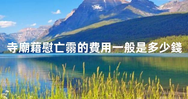寺廟藉慰亡霛的費用一般是多少錢