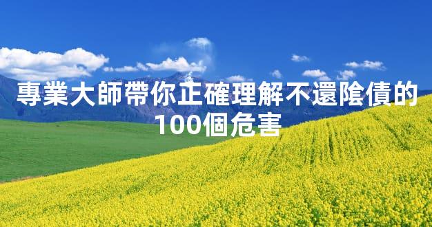 專業大師帶你正確理解不還隂債的100個危害
