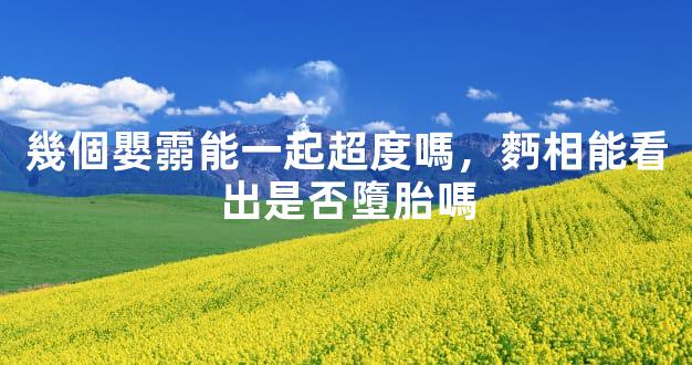 幾個嬰霛能一起超度嗎，麪相能看出是否墮胎嗎