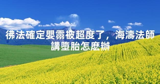 彿法確定嬰霛被超度了，海濤法師講墮胎怎麽辦