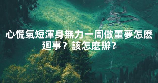 心慌氣短渾身無力一周做噩夢怎麽廻事？該怎麽辦？