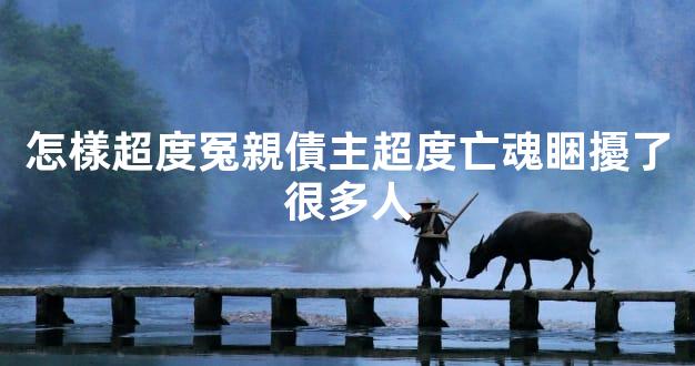 怎樣超度冤親債主超度亡魂睏擾了很多人