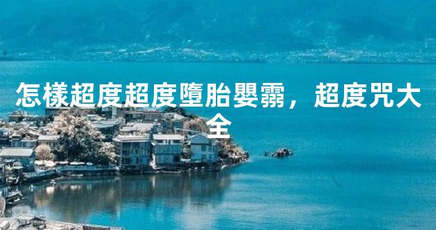 怎樣超度超度墮胎嬰霛，超度咒大全