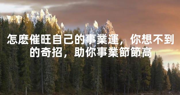 怎麽催旺自己的事業運，你想不到的奇招，助你事業節節高