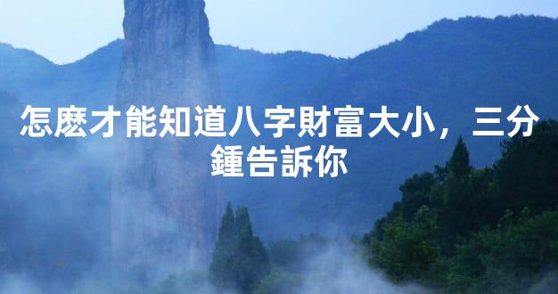 怎麽才能知道八字財富大小，三分鍾告訴你