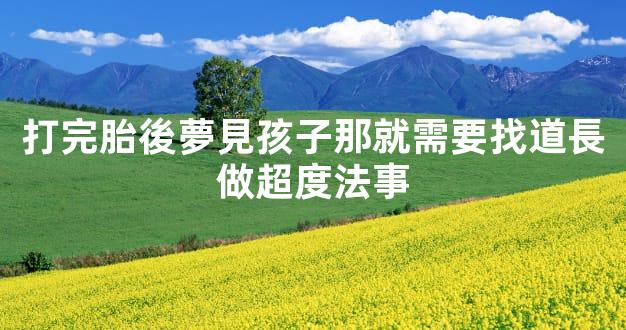 打完胎後夢見孩子那就需要找道長做超度法事